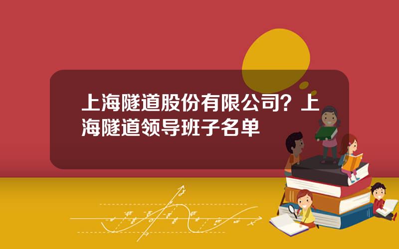 上海隧道股份有限公司？上海隧道领导班子名单