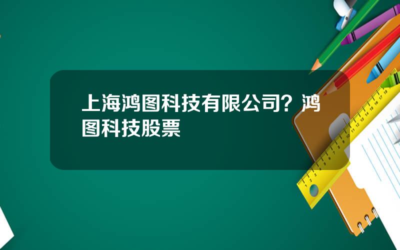 上海鸿图科技有限公司？鸿图科技股票