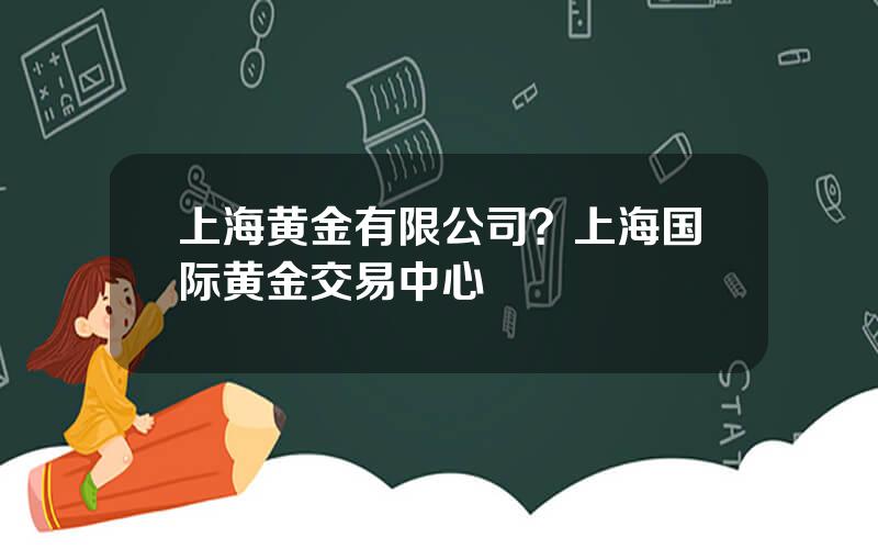 上海黄金有限公司？上海国际黄金交易中心