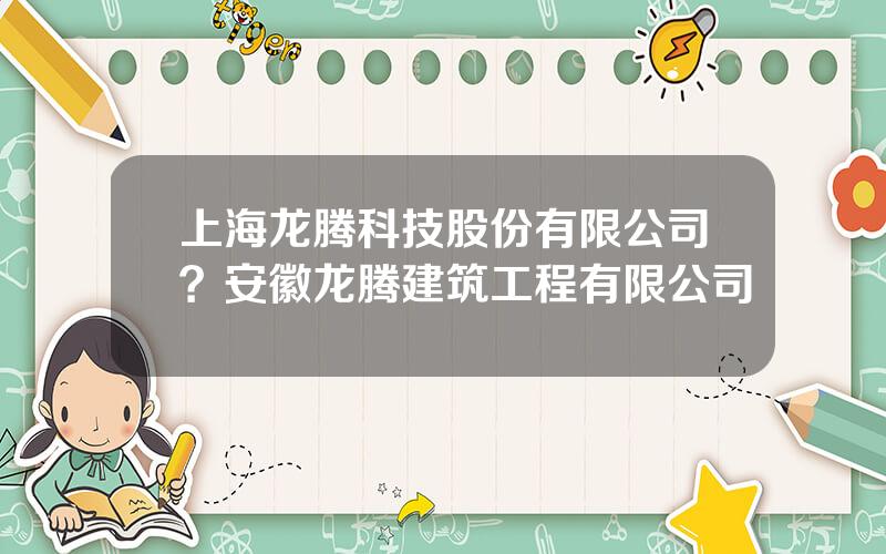 上海龙腾科技股份有限公司？安徽龙腾建筑工程有限公司