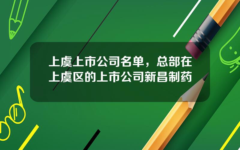 上虞上市公司名单，总部在上虞区的上市公司新昌制药