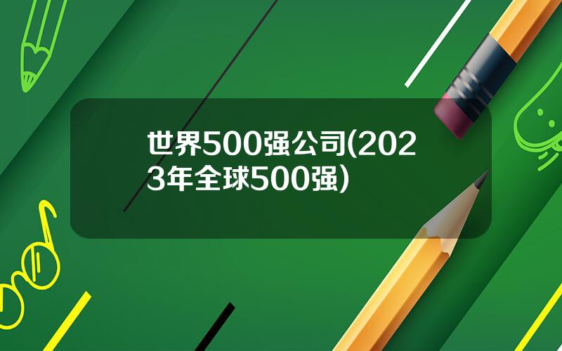 世界500强公司(2023年全球500强)