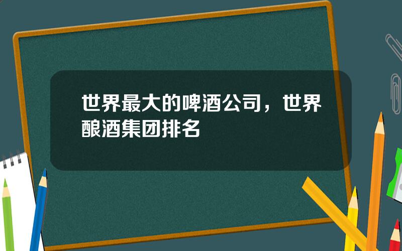 世界最大的啤酒公司，世界酿酒集团排名