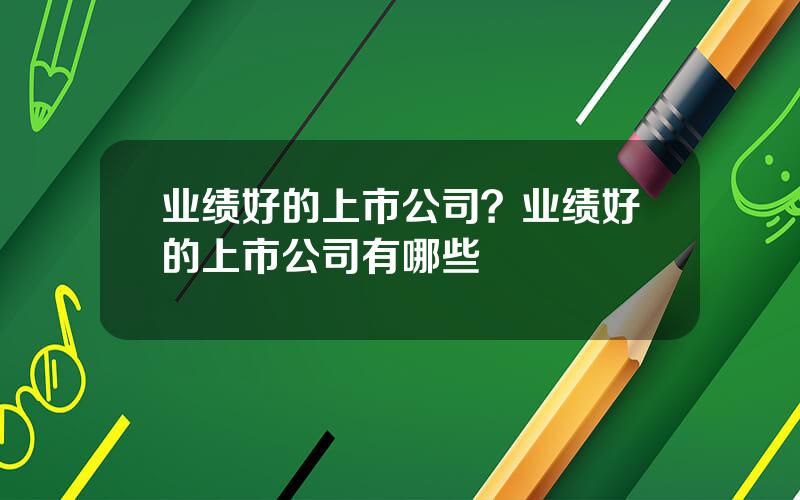 业绩好的上市公司？业绩好的上市公司有哪些