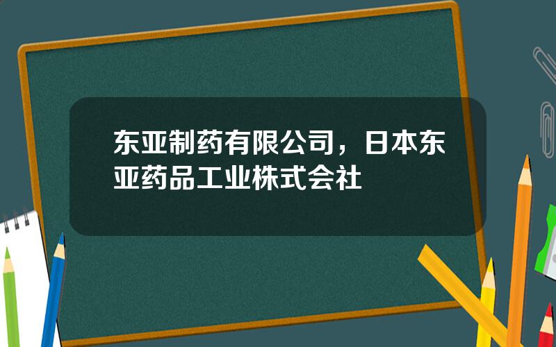 东亚制药有限公司，日本东亚药品工业株式会社