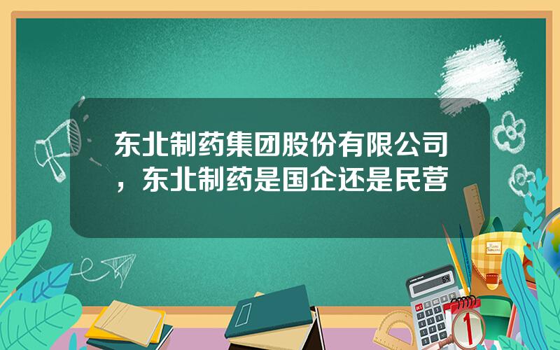 东北制药集团股份有限公司，东北制药是国企还是民营