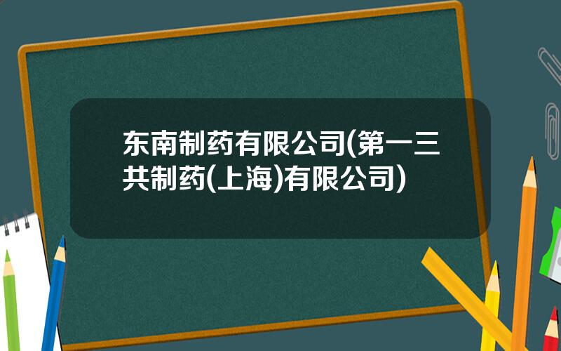 东南制药有限公司(第一三共制药(上海)有限公司)