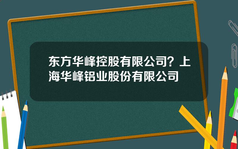 东方华峰控股有限公司？上海华峰铝业股份有限公司