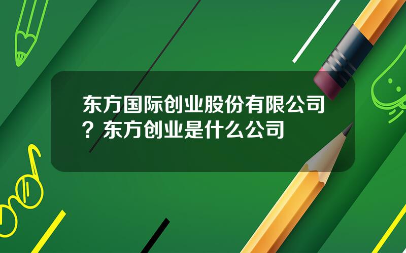 东方国际创业股份有限公司？东方创业是什么公司