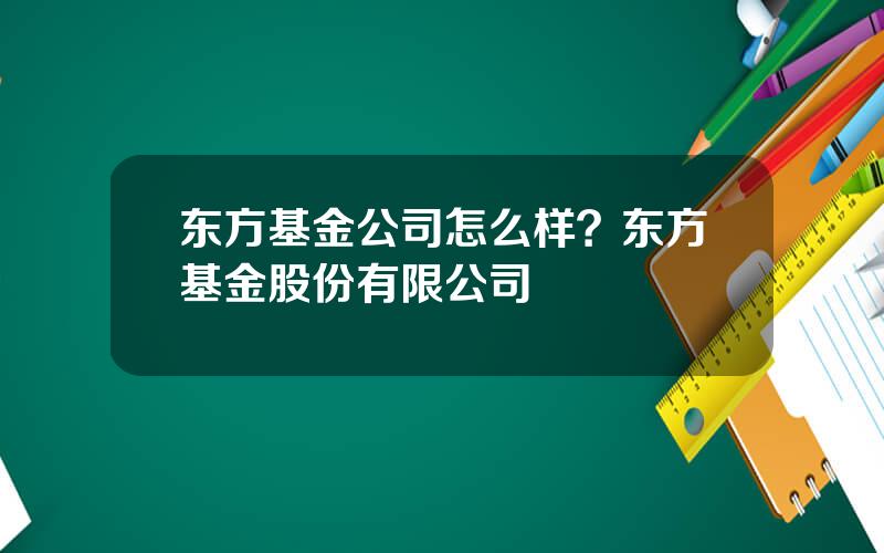 东方基金公司怎么样？东方基金股份有限公司