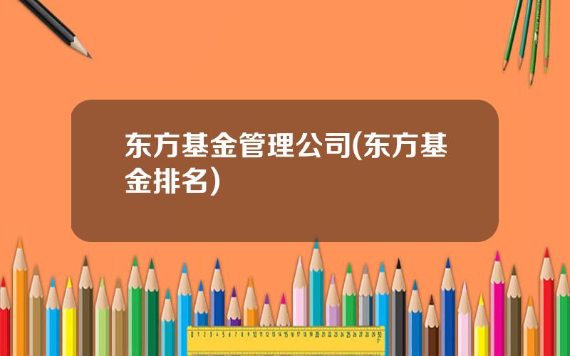 东方基金管理公司(东方基金排名)