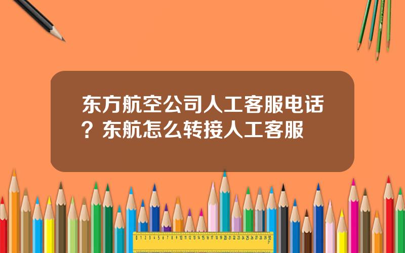 东方航空公司人工客服电话？东航怎么转接人工客服