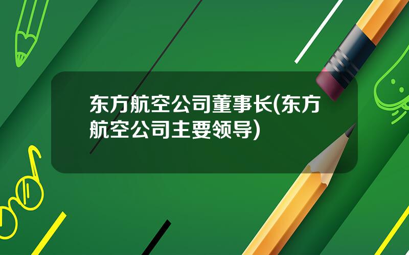 东方航空公司董事长(东方航空公司主要领导)