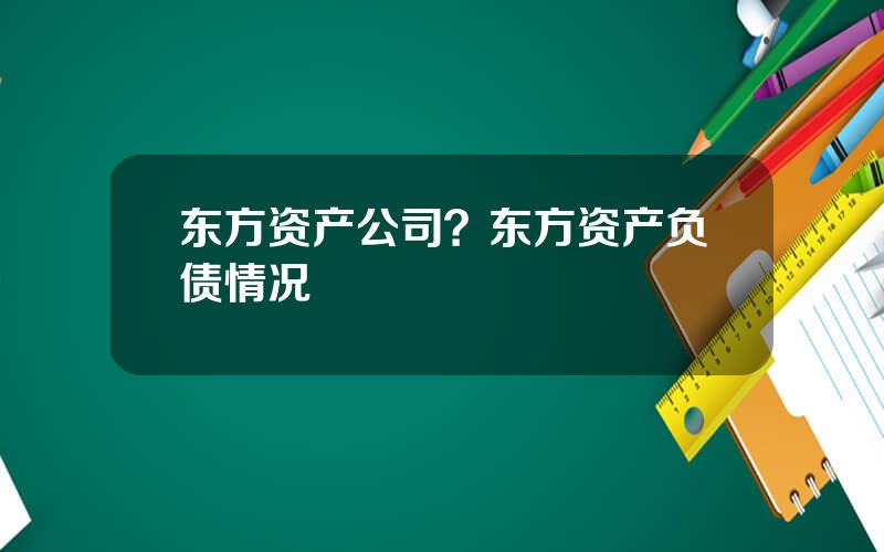 东方资产公司？东方资产负债情况