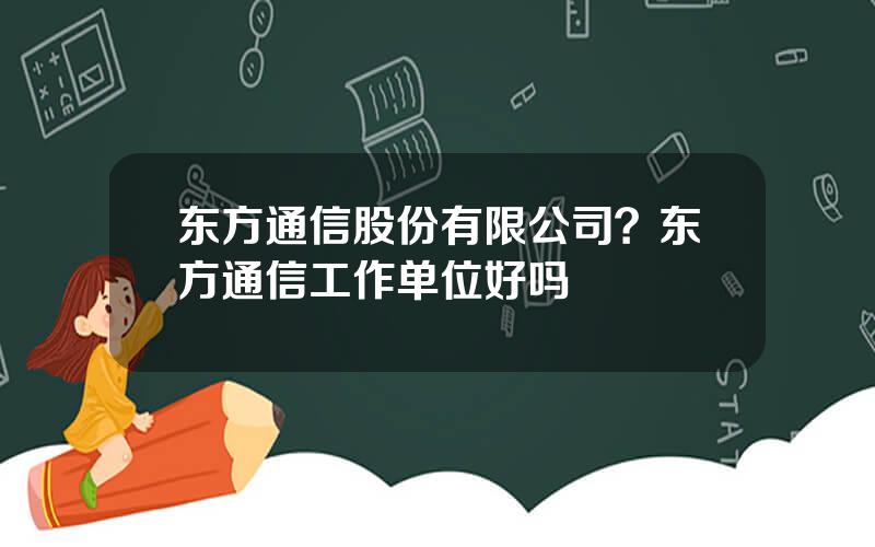 东方通信股份有限公司？东方通信工作单位好吗