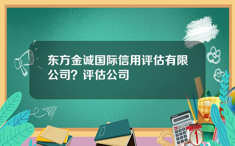 东方金诚国际信用评估有限公司？评估公司