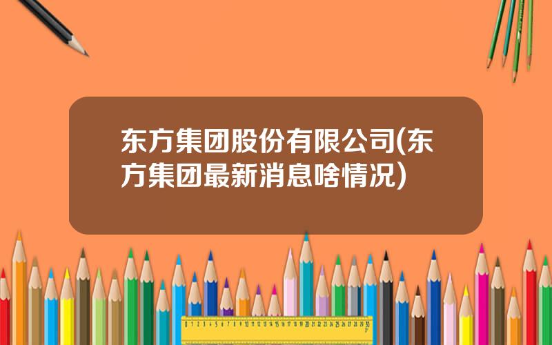 东方集团股份有限公司(东方集团最新消息啥情况)