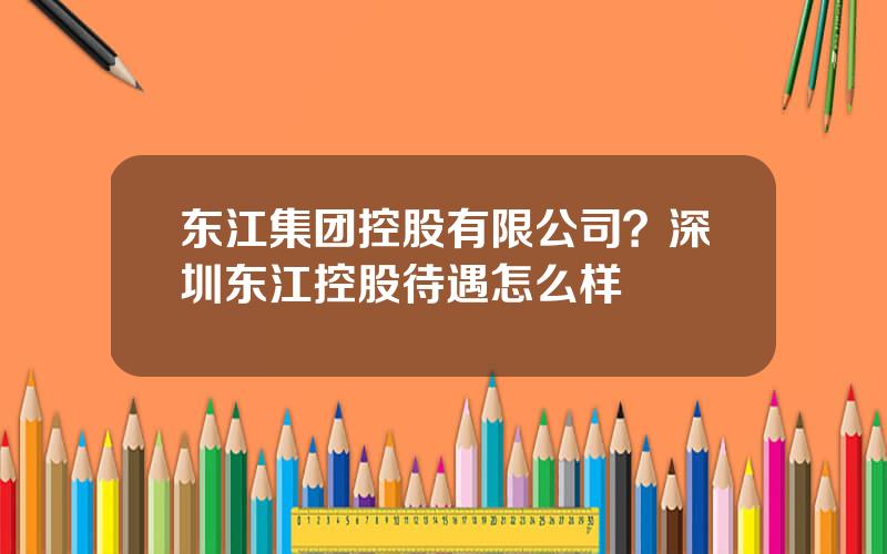 东江集团控股有限公司？深圳东江控股待遇怎么样