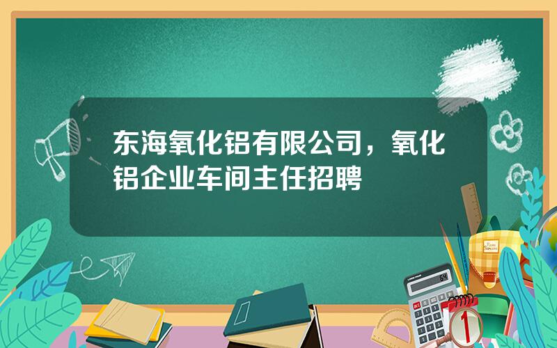 东海氧化铝有限公司，氧化铝企业车间主任招聘