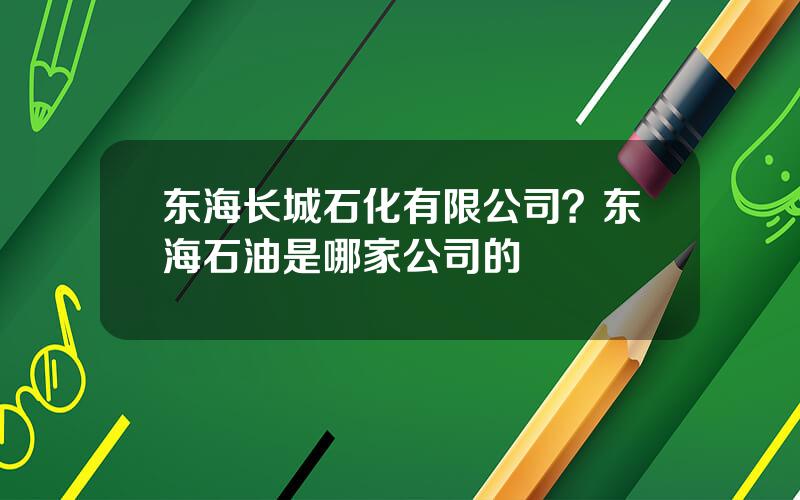 东海长城石化有限公司？东海石油是哪家公司的