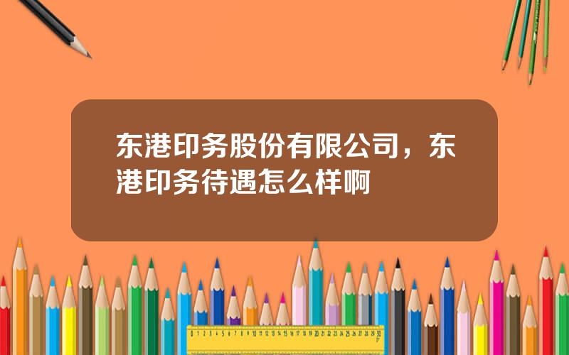 东港印务股份有限公司，东港印务待遇怎么样啊