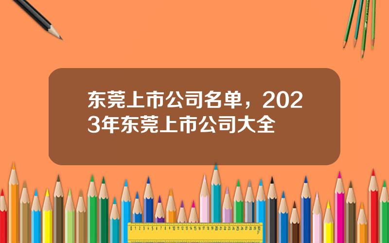 东莞上市公司名单，2023年东莞上市公司大全