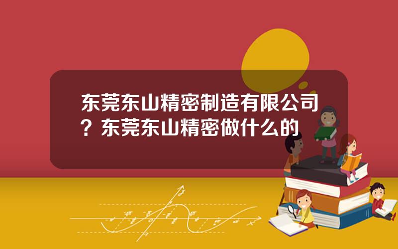 东莞东山精密制造有限公司？东莞东山精密做什么的