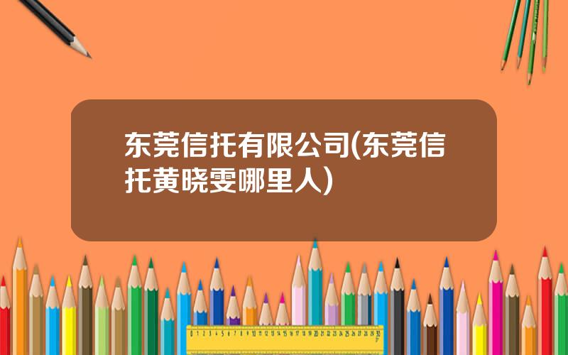 东莞信托有限公司(东莞信托黄晓雯哪里人)