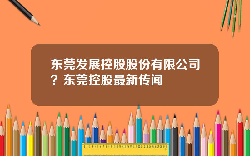 东莞发展控股股份有限公司？东莞控股最新传闻