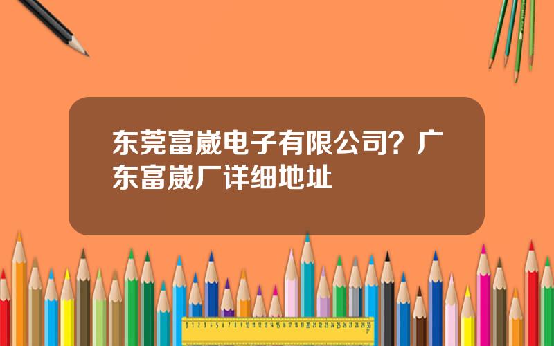 东莞富崴电子有限公司？广东富崴厂详细地址