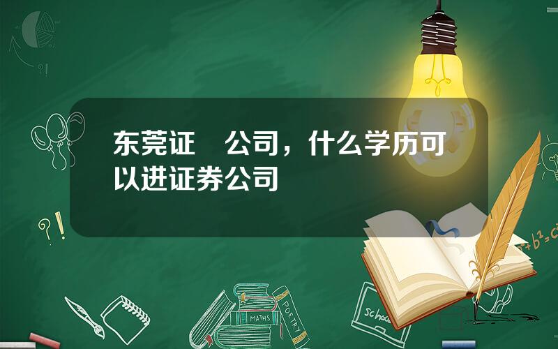 东莞证劵公司，什么学历可以进证券公司