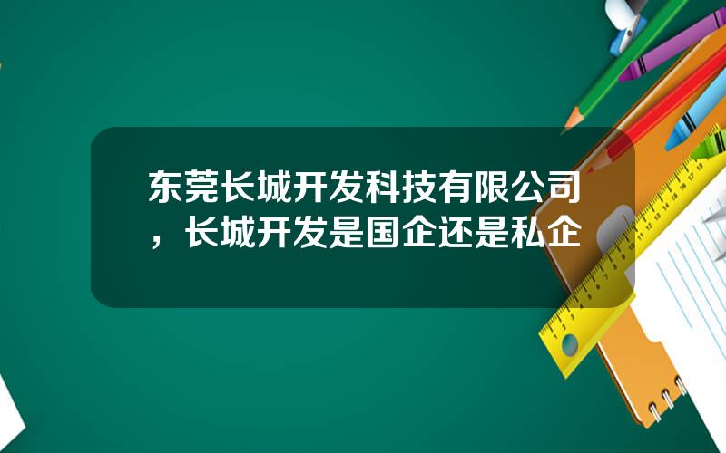 东莞长城开发科技有限公司，长城开发是国企还是私企