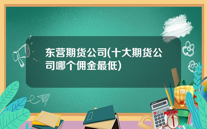 东营期货公司(十大期货公司哪个佣金最低)