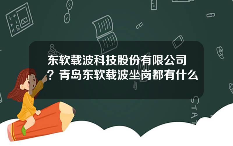 东软载波科技股份有限公司？青岛东软载波坐岗都有什么