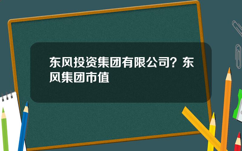 东风投资集团有限公司？东风集团市值