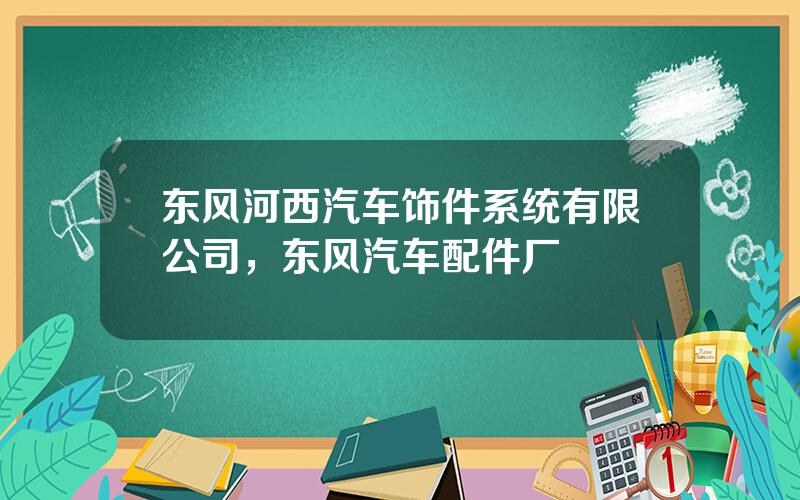 东风河西汽车饰件系统有限公司，东风汽车配件厂