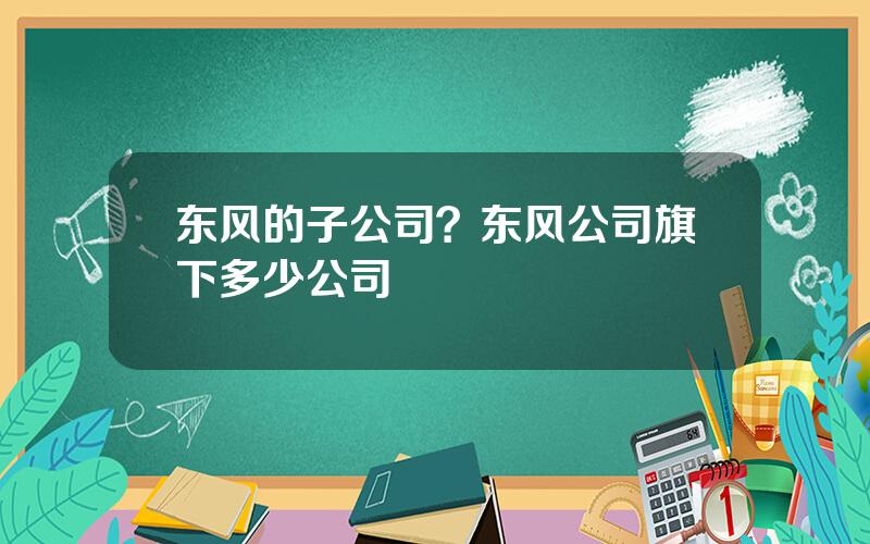 东风的子公司？东风公司旗下多少公司