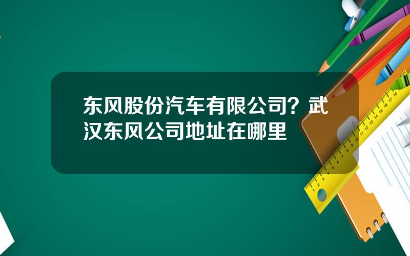 东风股份汽车有限公司？武汉东风公司地址在哪里