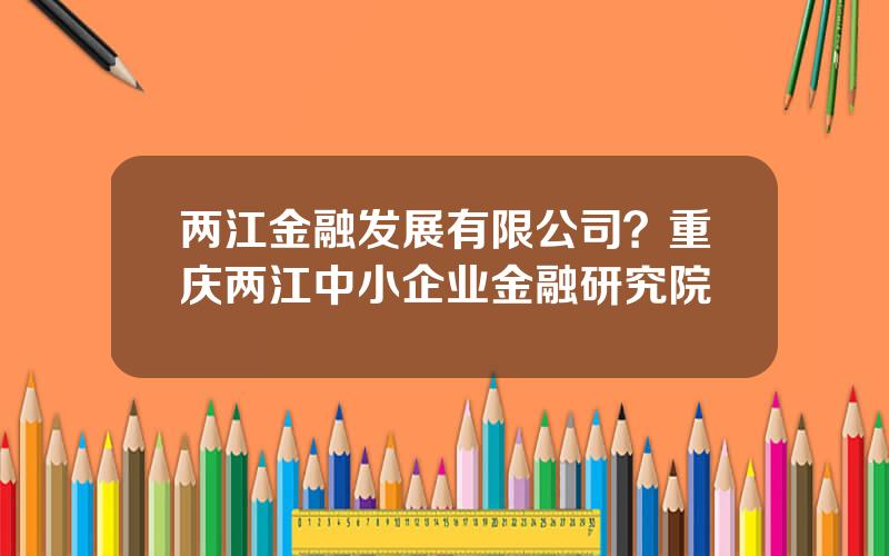 两江金融发展有限公司？重庆两江中小企业金融研究院