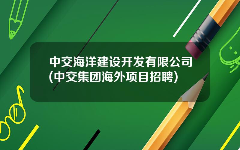 中交海洋建设开发有限公司(中交集团海外项目招聘)