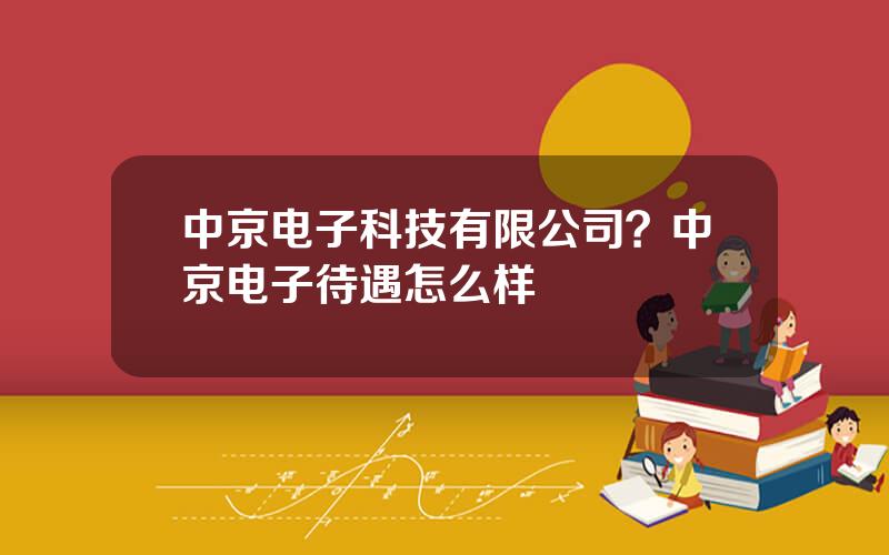 中京电子科技有限公司？中京电子待遇怎么样