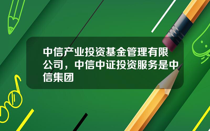 中信产业投资基金管理有限公司，中信中证投资服务是中信集团