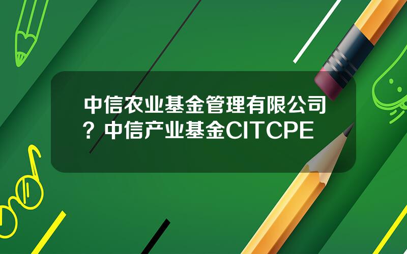 中信农业基金管理有限公司？中信产业基金CITCPE