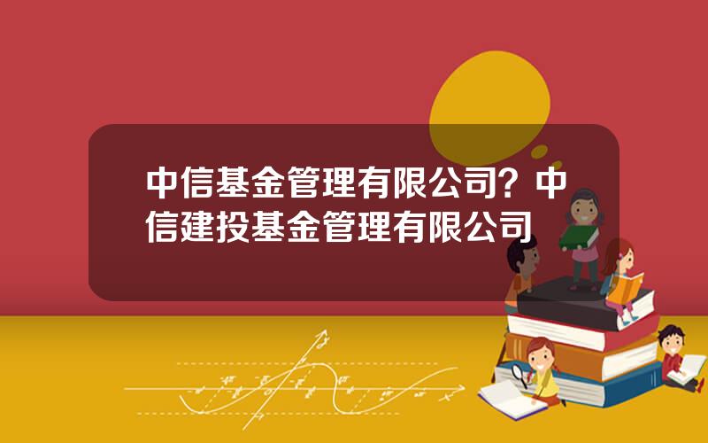 中信基金管理有限公司？中信建投基金管理有限公司