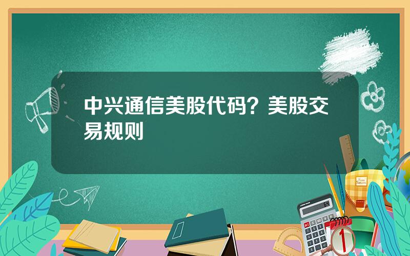 中兴通信美股代码？美股交易规则