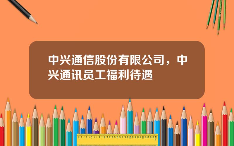 中兴通信股份有限公司，中兴通讯员工福利待遇