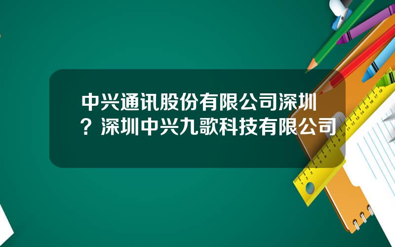 中兴通讯股份有限公司深圳？深圳中兴九歌科技有限公司