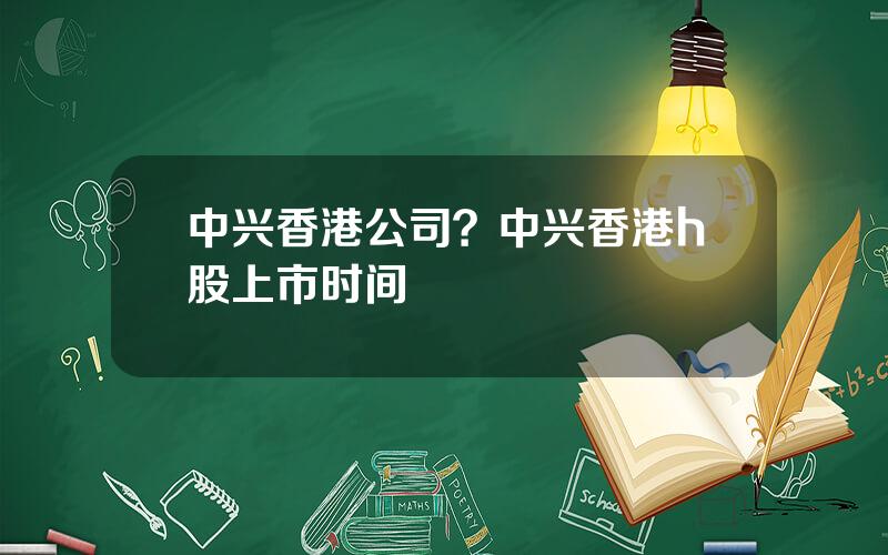 中兴香港公司？中兴香港h股上市时间