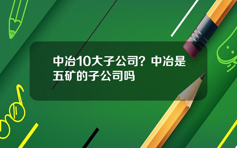 中冶10大子公司？中冶是五矿的子公司吗