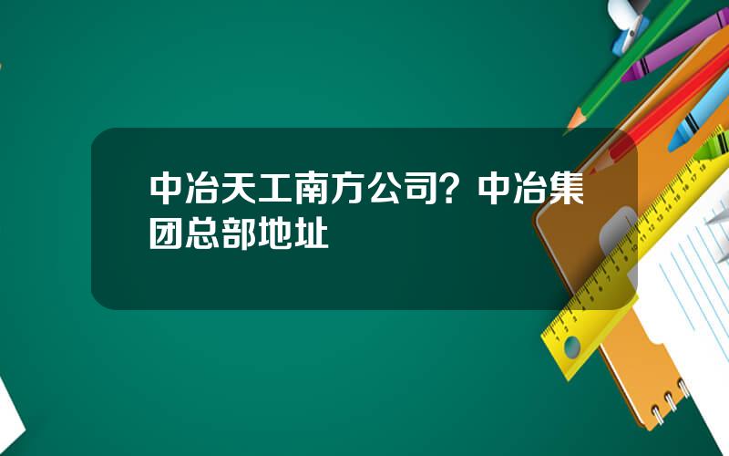 中冶天工南方公司？中冶集团总部地址